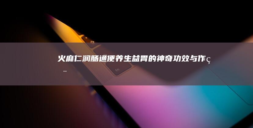 火麻仁：润肠通便、养生益胃的神奇功效与作用