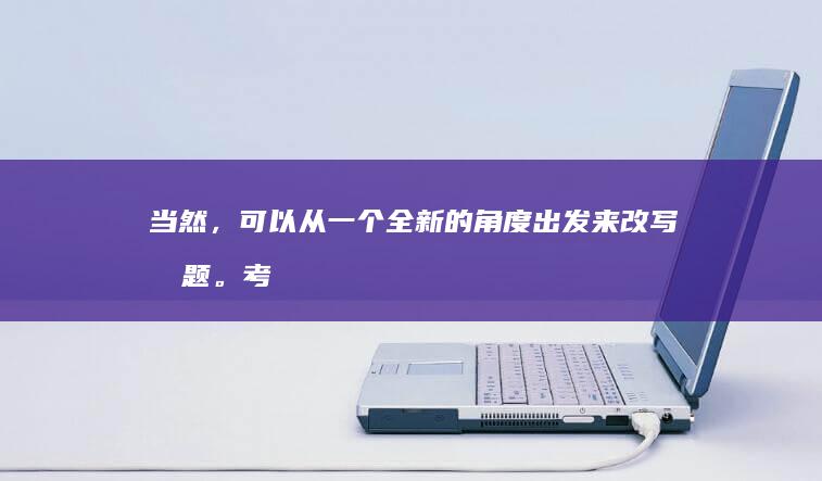 当然，可以从一个全新的角度出发来改写标题。考虑到保留原始含义同时增加新鲜视角，可以生成以下