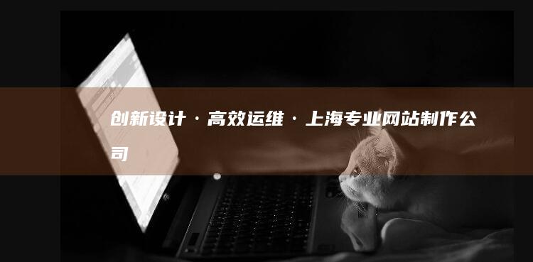 创新设计·高效运维·上海专业网站制作公司